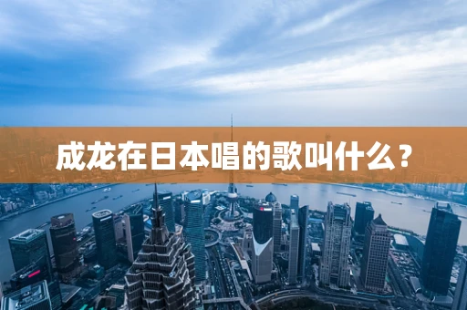 成龙在日本唱的歌叫什么？