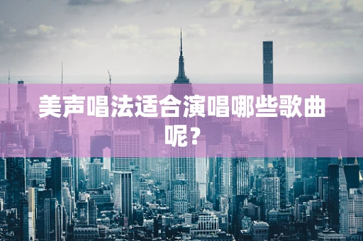 美声唱法适合演唱哪些歌曲呢？