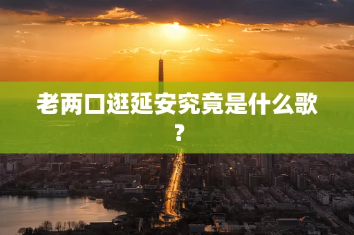 老两口逛延安究竟是什么歌？