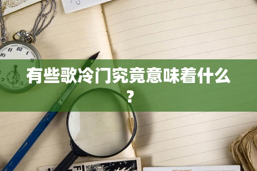 有些歌冷门究竟意味着什么？