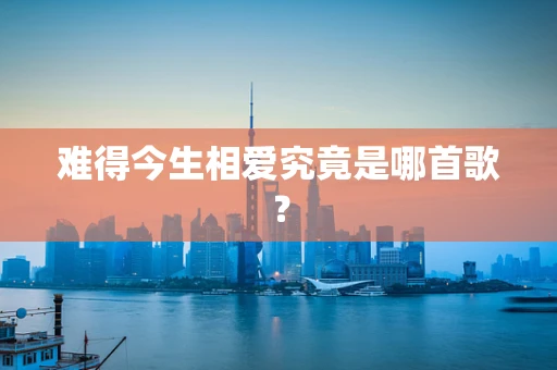 难得今生相爱究竟是哪首歌？