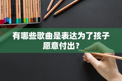 有哪些歌曲是表达为了孩子愿意付出？