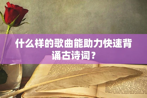 什么样的歌曲能助力快速背诵古诗词？