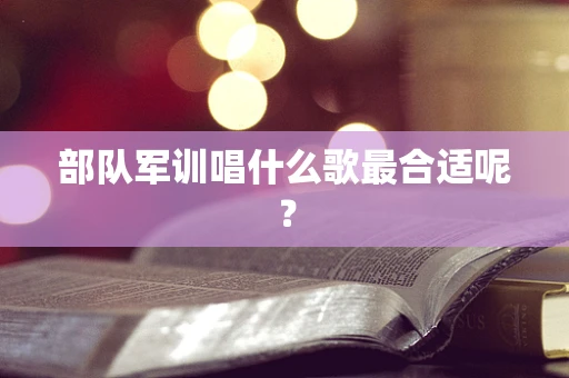 部队军训唱什么歌最合适呢？