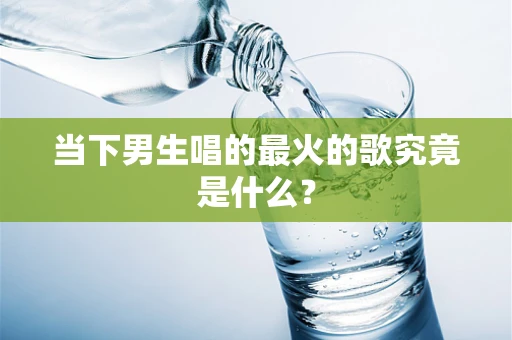 当下男生唱的最火的歌究竟是什么？