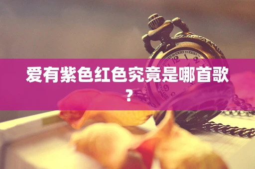 爱有紫色红色究竟是哪首歌？