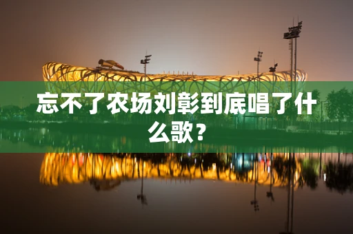忘不了农场刘彰到底唱了什么歌？
