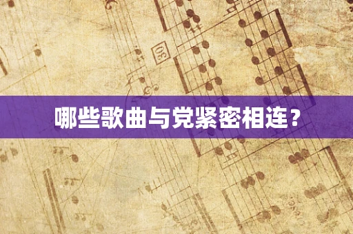 哪些歌曲与党紧密相连？