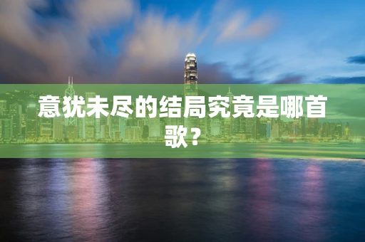 意犹未尽的结局究竟是哪首歌？