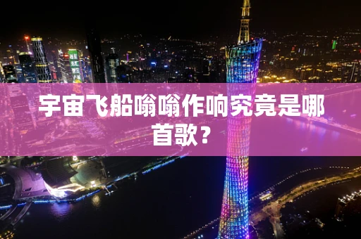 宇宙飞船嗡嗡作响究竟是哪首歌？