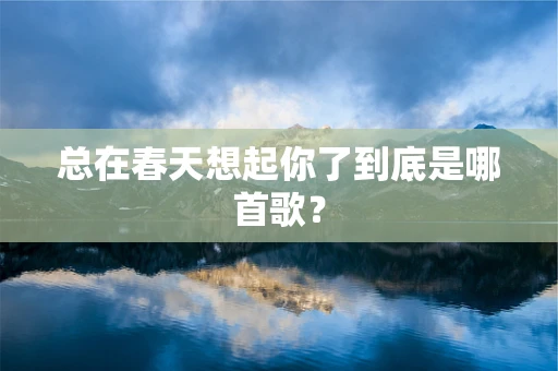 总在春天想起你了到底是哪首歌？