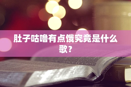 肚子咕噜有点饿究竟是什么歌？