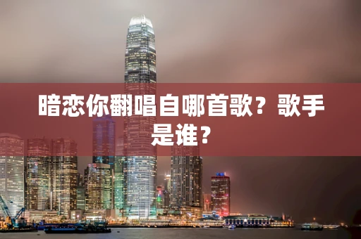 暗恋你翻唱自哪首歌？歌手是谁？