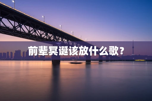 前辈冥诞该放什么歌？
