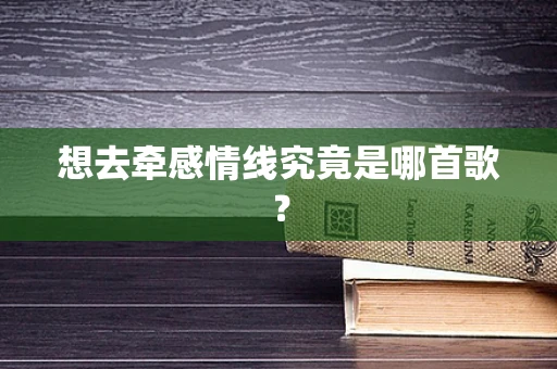 想去牵感情线究竟是哪首歌？