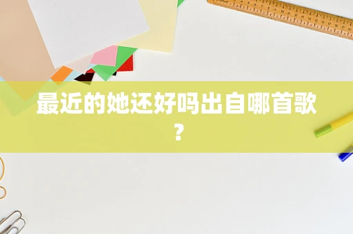 最近的她还好吗出自哪首歌？
