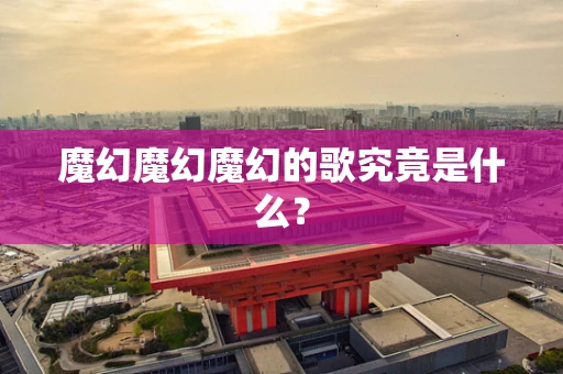 魔幻魔幻魔幻的歌究竟是什么？