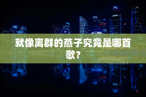 就像离群的燕子究竟是哪首歌？
