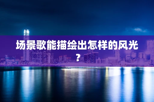 场景歌能描绘出怎样的风光？