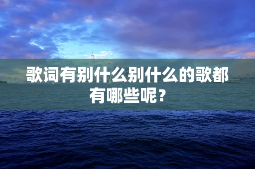 歌词有别什么别什么的歌都有哪些呢？