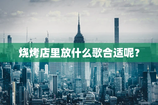 烧烤店里放什么歌合适呢？