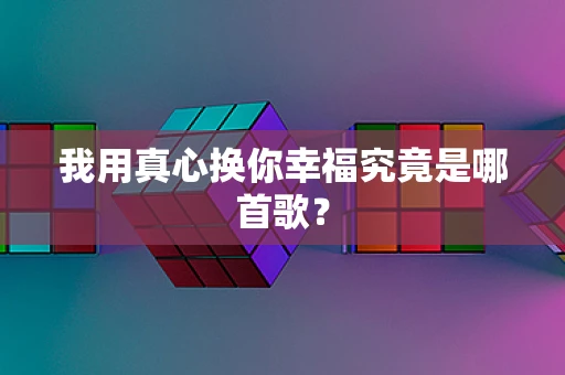 我用真心换你幸福究竟是哪首歌？