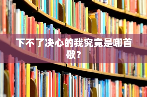下不了决心的我究竟是哪首歌？