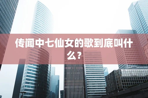 传闻中七仙女的歌到底叫什么？